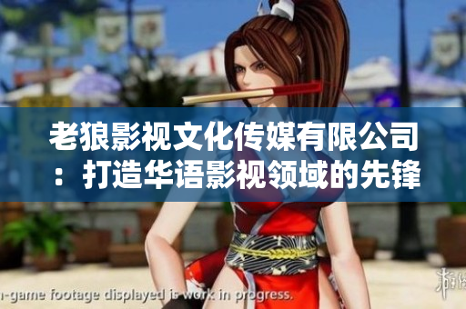 老狼影視文化傳媒有限公司：打造華語影視領(lǐng)域的先鋒與領(lǐng)導(dǎo)者