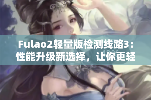 Fulao2輕量版檢測(cè)線(xiàn)路3：性能升級(jí)新選擇，讓你更輕松暢玩