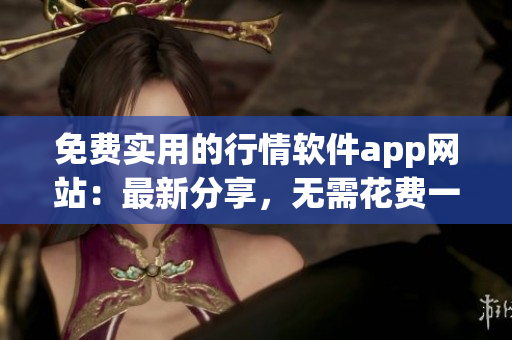 免費實用的行情軟件app網(wǎng)站：最新分享，無需花費一分錢，獲取最新行情資訊