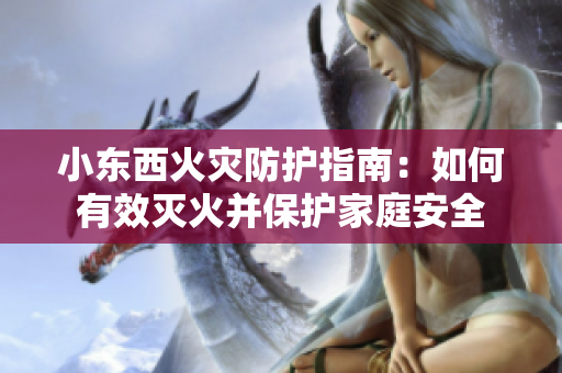 小東西火災(zāi)防護(hù)指南：如何有效滅火并保護(hù)家庭安全