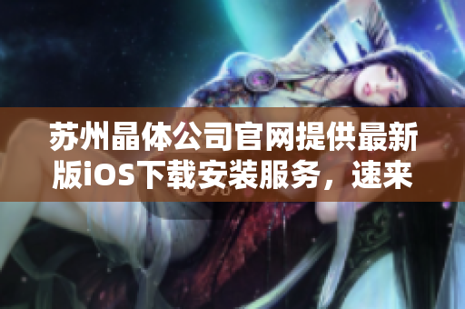 蘇州晶體公司官網(wǎng)提供最新版iOS下載安裝服務(wù)，速來領(lǐng)取最新更新！