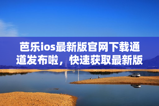 芭樂ios最新版官網(wǎng)下載通道發(fā)布啦，快速獲取最新版本！