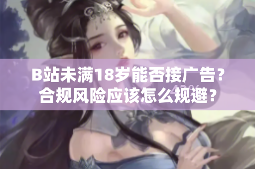 B站未滿18歲能否接廣告？合規(guī)風險應該怎么規(guī)避？