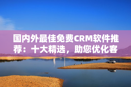 國(guó)內(nèi)外最佳免費(fèi)CRM軟件推薦：十大精選，助您優(yōu)化客戶(hù)關(guān)系管理