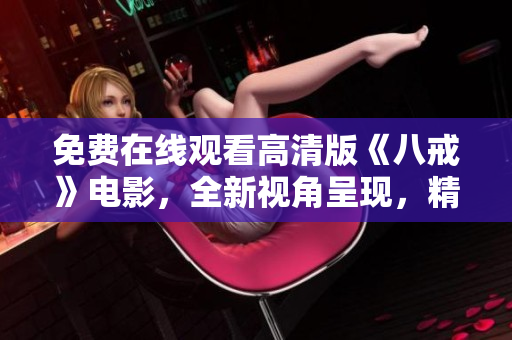 免費(fèi)在線觀看高清版《八戒》電影，全新視角呈現(xiàn)，精彩內(nèi)容不容錯過