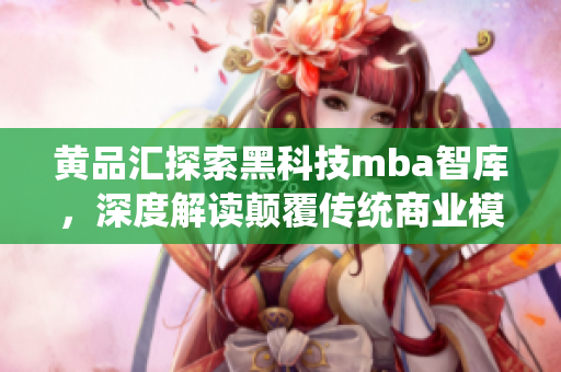 黃品匯探索黑科技mba智庫，深度解讀顛覆傳統(tǒng)商業(yè)模式的新力量