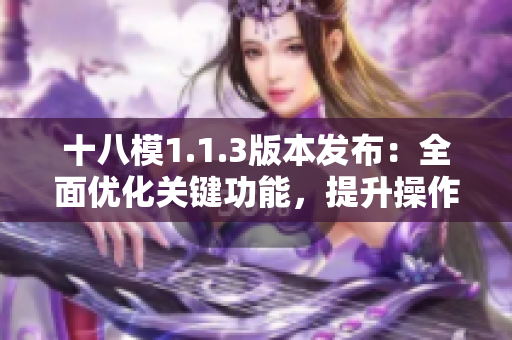 十八模1.1.3版本發(fā)布：全面優(yōu)化關(guān)鍵功能，提升操作體驗(yàn)