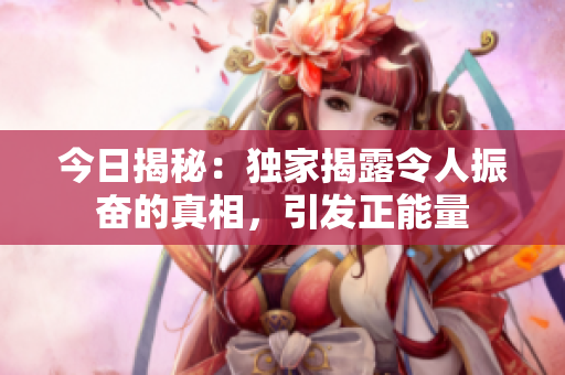 今日揭秘：獨(dú)家揭露令人振奮的真相，引發(fā)正能量
