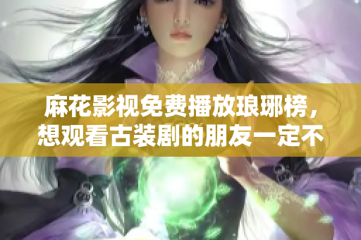 麻花影視免費播放瑯琊榜，想觀看古裝劇的朋友一定不要錯過