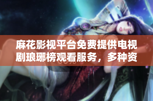 麻花影視平臺免費(fèi)提供電視劇瑯琊榜觀看服務(wù)，多種資源供你選擇