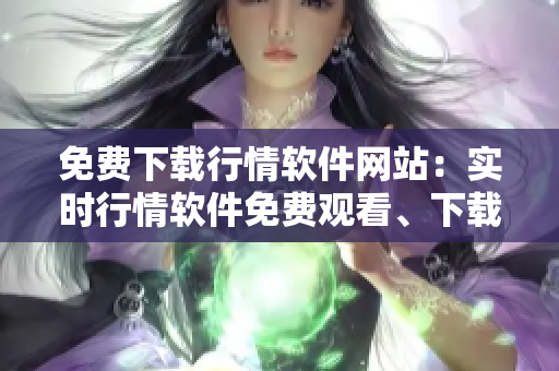 免費(fèi)下載行情軟件網(wǎng)站：實(shí)時(shí)行情軟件免費(fèi)觀看、下載推薦