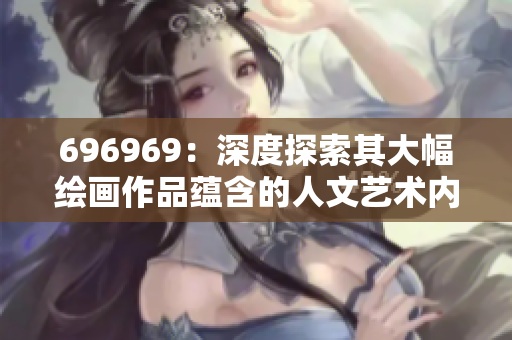 696969：深度探索其大幅繪畫作品蘊(yùn)含的人文藝術(shù)內(nèi)涵