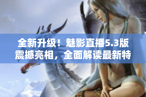 全新升級(jí)！魅影直播5.3版震撼亮相，全面解讀最新特色功能