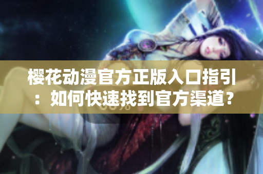 櫻花動漫官方正版入口指引：如何快速找到官方渠道？