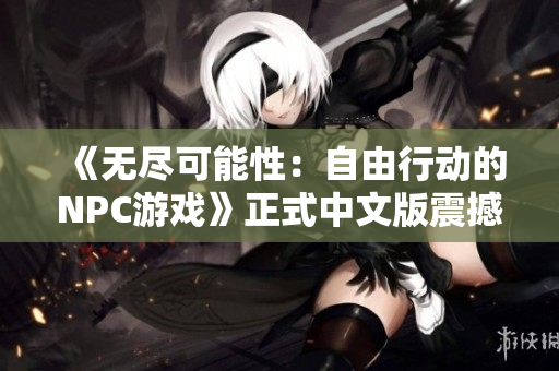 《無盡可能性：自由行動的NPC游戲》正式中文版震撼登場，開啟你所想的世界！