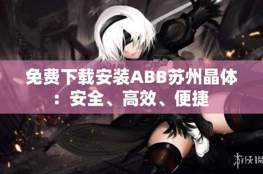 免費(fèi)下載安裝ABB蘇州晶體：安全、高效、便捷 