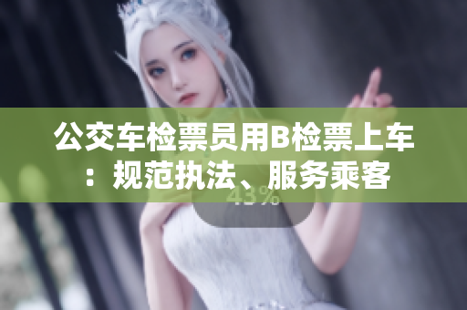 公交車檢票員用B檢票上車：規(guī)范執(zhí)法、服務(wù)乘客