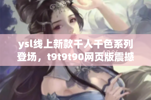 ysl線上新款千人千色系列登場，t9t9t90網(wǎng)頁版震撼來襲，引領(lǐng)潮流風(fēng)向標(biāo)