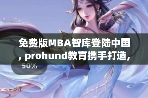 免費版MBA智庫登陸中國, prohund教育攜手打造, 助力商學(xué)院學(xué)子邁向成功