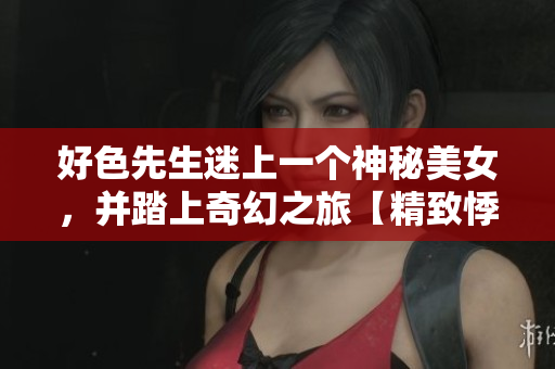 好色先生迷上一個神秘美女，并踏上奇幻之旅【精致悸動】