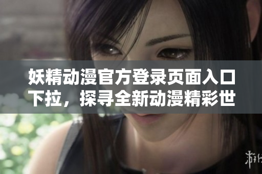 妖精動(dòng)漫官方登錄頁面入口下拉，探尋全新動(dòng)漫精彩世界