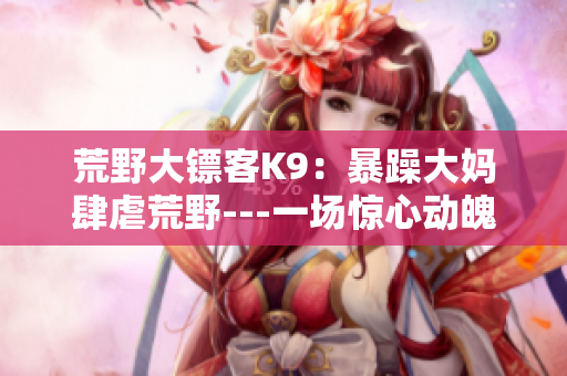 荒野大鏢客K9：暴躁大媽肆虐荒野---一場驚心動魄的旅程