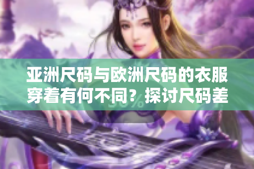 亞洲尺碼與歐洲尺碼的衣服穿著有何不同？探討尺碼差異對服裝選擇的影響