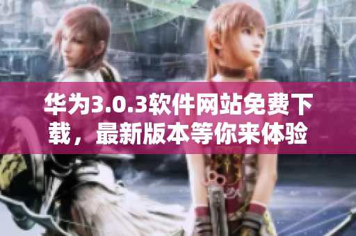 華為3.0.3軟件網(wǎng)站免費下載，最新版本等你來體驗