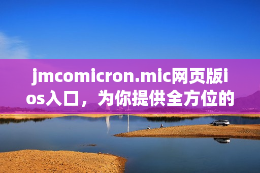 jmcomicron.mic網(wǎng)頁版ios入口，為你提供全方位的漫畫閱讀體驗