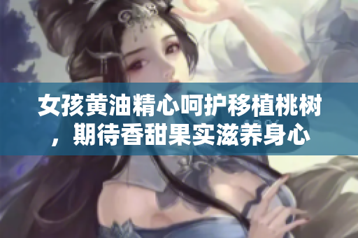 女孩黃油精心呵護移植桃樹，期待香甜果實滋養(yǎng)身心