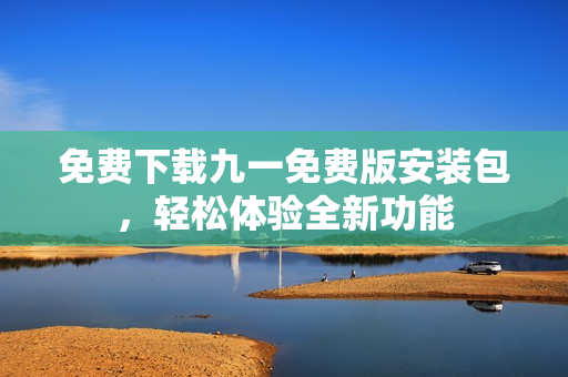免費下載九一免費版安裝包，輕松體驗全新功能