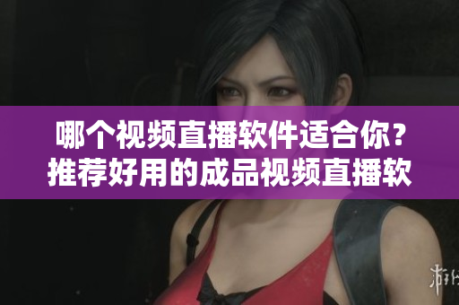 哪個視頻直播軟件適合你？推薦好用的成品視頻直播軟件