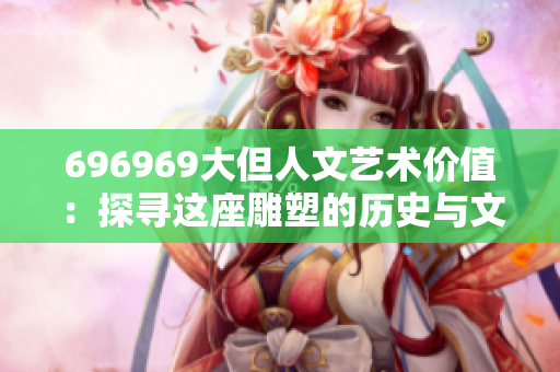 696969大但人文藝術(shù)價值：探尋這座雕塑的歷史與文化內(nèi)涵