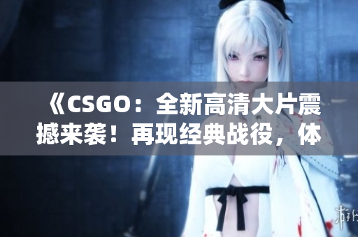 《CSGO：全新高清大片震撼來襲！再現(xiàn)經(jīng)典戰(zhàn)役，體驗全新射擊樂趣》