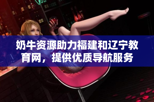 奶牛資源助力福建和遼寧教育網(wǎng)，提供優(yōu)質導航服務