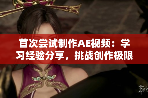 首次嘗試制作AE視頻：學(xué)習(xí)經(jīng)驗分享，挑戰(zhàn)創(chuàng)作極限