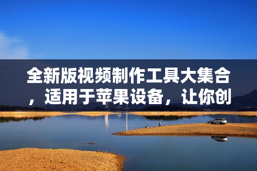 全新版視頻制作工具大集合，適用于蘋果設備，讓你創(chuàng)作無限可能