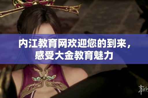 內(nèi)江教育網(wǎng)歡迎您的到來，感受大金教育魅力