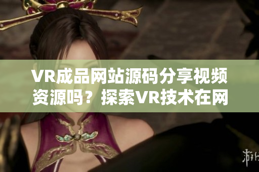 VR成品網(wǎng)站源碼分享視頻資源嗎？探索VR技術(shù)在網(wǎng)站開發(fā)中的應(yīng)用方式