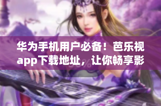 華為手機用戶必備！芭樂視app下載地址，讓你暢享影視享受
