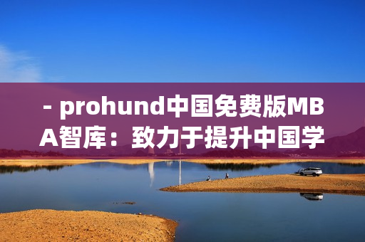 - prohund中國免費(fèi)版MBA智庫：致力于提升中國學(xué)子商業(yè)智慧
