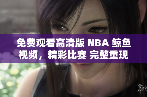 免費(fèi)觀看高清版 NBA 鯨魚視頻，精彩比賽 完整重現(xiàn)