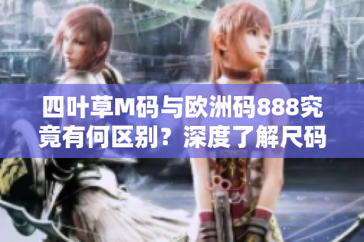 四葉草M碼與歐洲碼888究竟有何區(qū)別？深度了解尺碼差異，更輕松選擇合身服裝