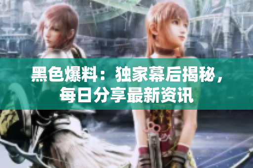 黑色爆料：獨家幕后揭秘，每日分享最新資訊