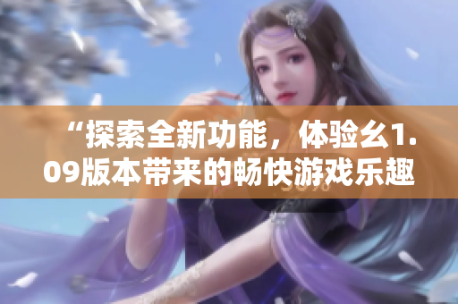 “探索全新功能，體驗(yàn)幺1.09版本帶來的暢快游戲樂趣！”