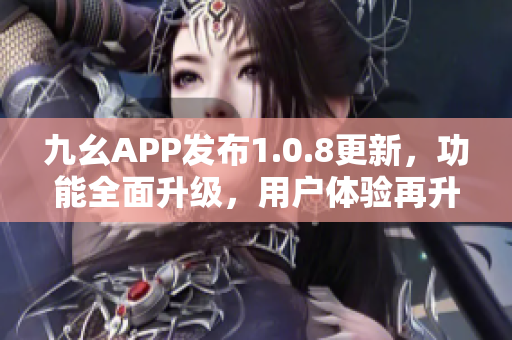 九幺APP發(fā)布1.0.8更新，功能全面升級，用戶體驗再升級