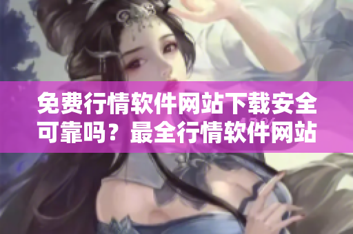 免費(fèi)行情軟件網(wǎng)站下載安全可靠嗎？最全行情軟件網(wǎng)站免費(fèi)下載引發(fā)疑慮,下載安全問題解析