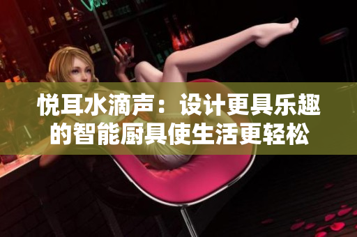 悅耳水滴聲：設(shè)計更具樂趣的智能廚具使生活更輕松