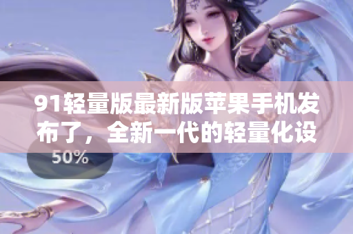 91輕量版最新版蘋(píng)果手機(jī)發(fā)布了，全新一代的輕量化設(shè)計(jì)，擁有更高性能和更長(zhǎng)續(xù)航！