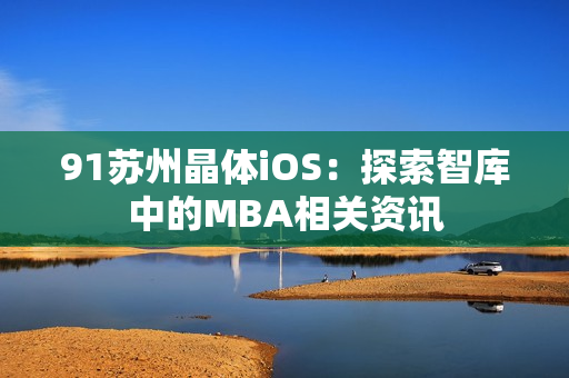 91蘇州晶體iOS：探索智庫(kù)中的MBA相關(guān)資訊